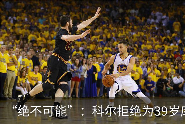 “绝不可能”：科尔拒绝为39岁库里透支未来，暗示与三人组同期离队