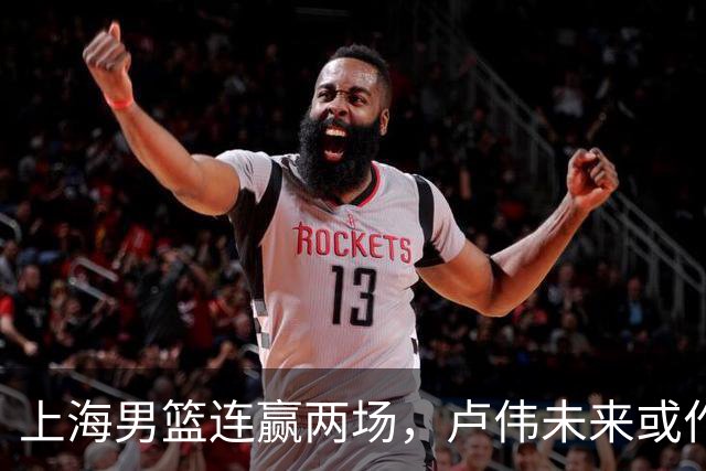 上海男篮连赢两场，卢伟未来或作出5大调整，两锋将要被重用了