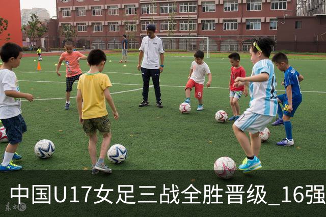 中国U17女足三战全胜晋级 16强冲击世界杯冠军潜力尽显