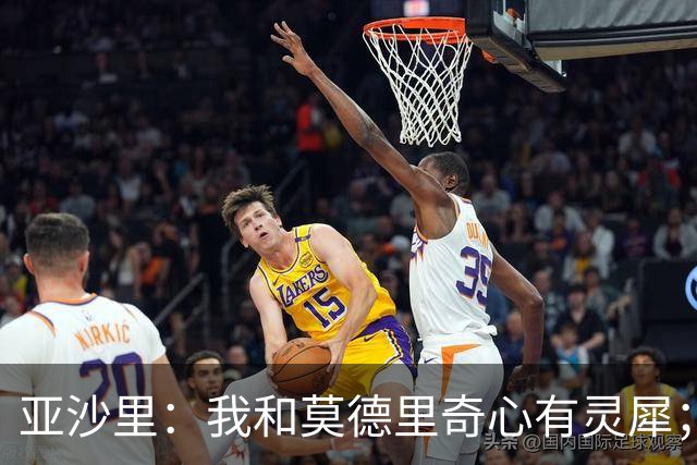 亚沙里：我和莫德里奇心有灵犀；阿莫林对我来说至关重要