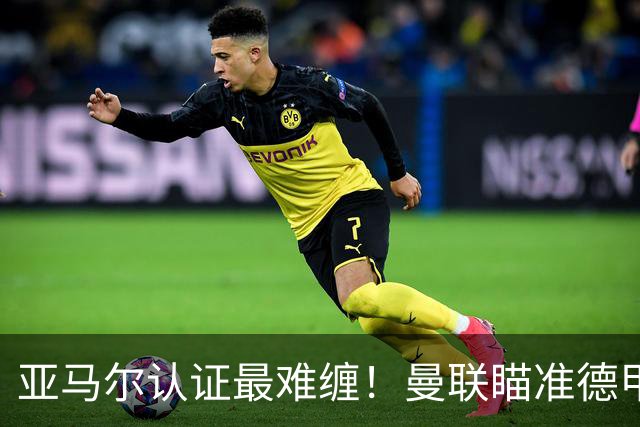 亚马尔认证最难缠！曼联瞄准德甲飞翼，本人渴望登陆老特拉福德