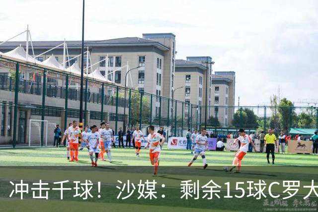 冲击千球！沙媒：剩余15球C罗大约需4个半月，极有可能明年初达成