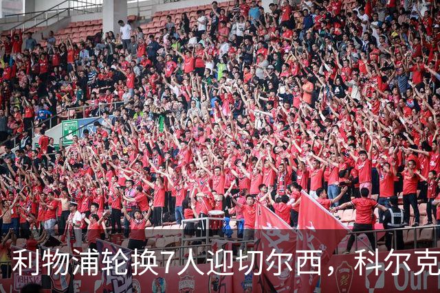 利物浦轮换7人迎切尔西，科尔克兹未入名单