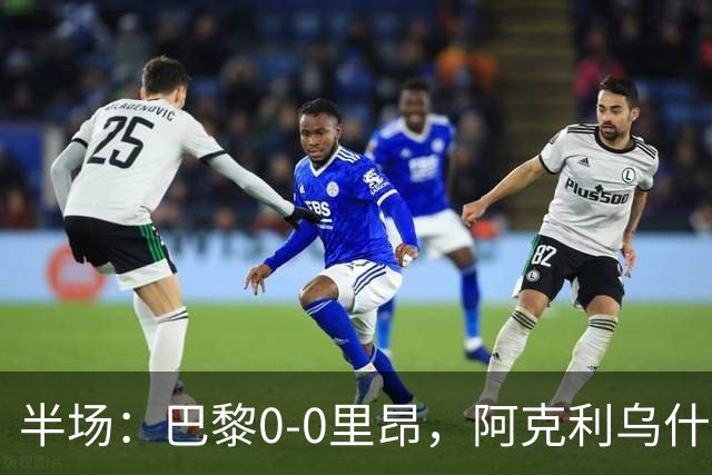 半场：巴黎0-0里昂，阿克利乌什、费兰造险