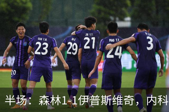 半场：森林1-1伊普斯维奇，内科-威廉斯破门，恩西索扳平