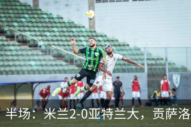 半场：米兰2-0亚特兰大，贡萨洛-拉莫斯点射，拉比奥破门