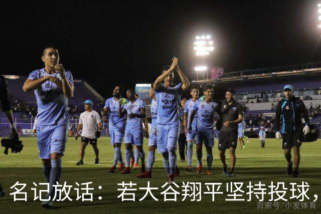 名记放话：若大谷翔平坚持投球，道奇应考虑交易他