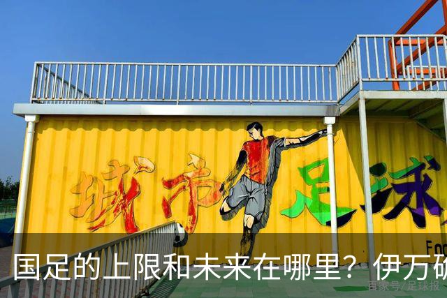 国足的上限和未来在哪里？伊万确实不算国足良配