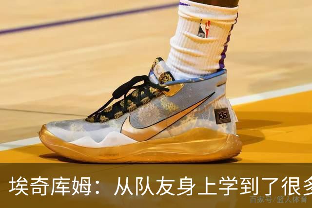 埃奇库姆：从队友身上学到了很多 比如詹姆斯赛后会吃些什么