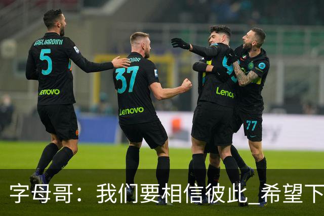 字母哥：我们要相信彼此 希望下一场我们能做到