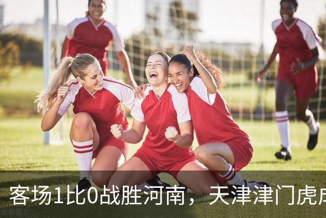 客场1比0战胜河南，天津津门虎成功保级，武汉三镇岌岌可危