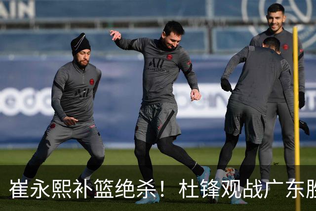 崔永熙补篮绝杀！杜锋观战广东胜江苏 焦泊乔伤退胡明轩追平王仕鹏