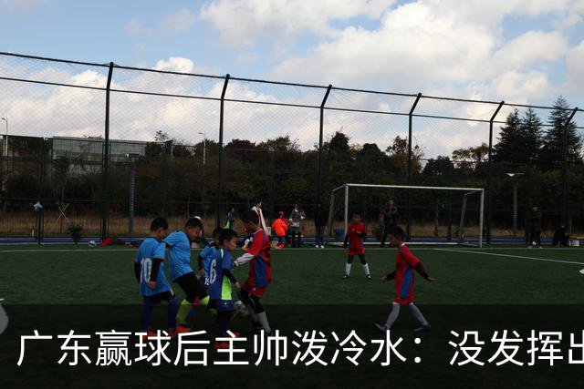 广东赢球后主帅泼冷水：没发挥出全部实力，会继续调整
