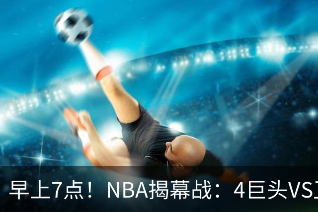 早上7点！NBA揭幕战：4巨头VS卫冕冠军，恩比德独抗内线，詹姆斯重返东部首战