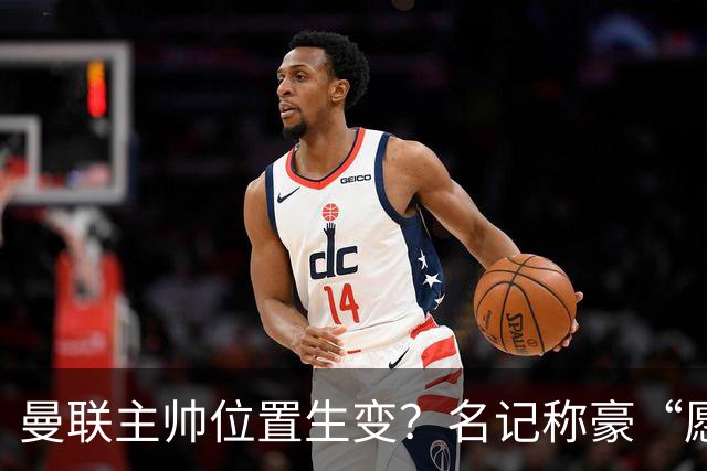 曼联主帅位置生变？名记称豪“愿意接手”，威尔科克斯更青睐他
