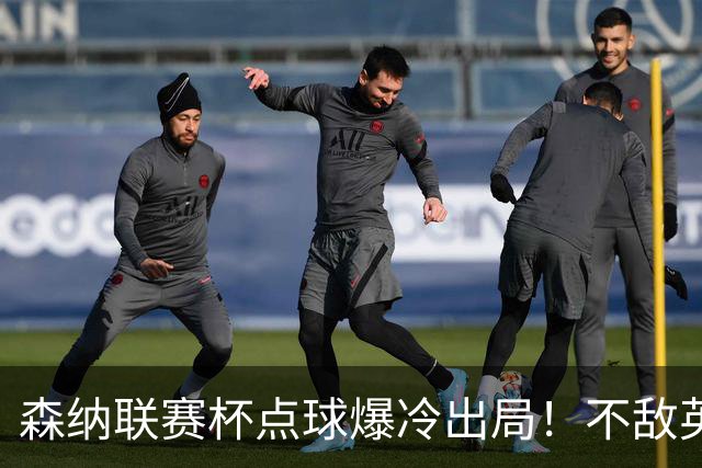 森纳联赛杯点球爆冷出局！不敌英乙球队，替补阵容集体拉胯！