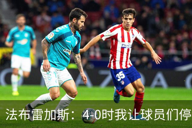 法布雷加斯：4-0时我让球员们停止跑动，这导致丢球，我很后悔；卡里克：我100%为球队的表现负责，责任到我为止