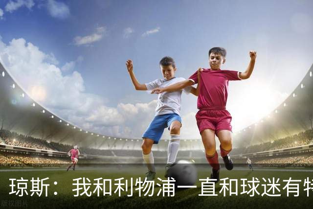 琼斯：我和利物浦一直和球迷有特殊纽带，热爱国米的人也一样