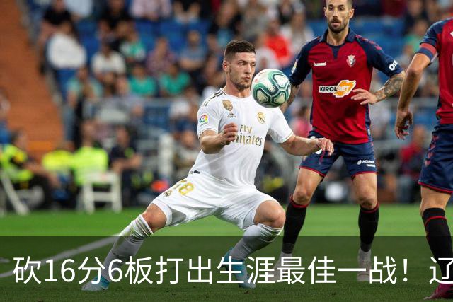 砍16分6板打出生涯最佳一战！辽宁弃将转投吉林，在一人手下涅槃
