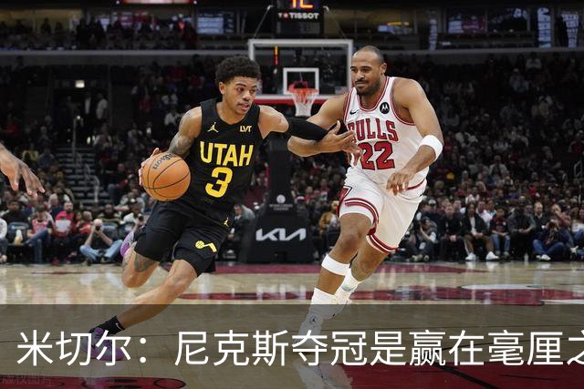 米切尔：尼克斯夺冠是赢在毫厘之间的细节里 亲身体验才能明白