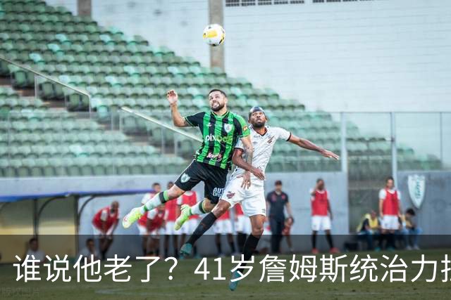 谁说他老了？41岁詹姆斯统治力拉满，打老东家不手软，领跑篮板榜