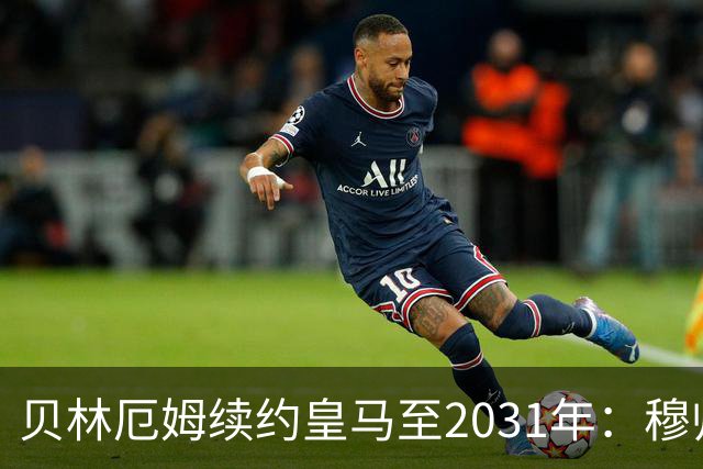 贝林厄姆续约皇马至2031年：穆帅战术加持，锁定伯纳乌未来