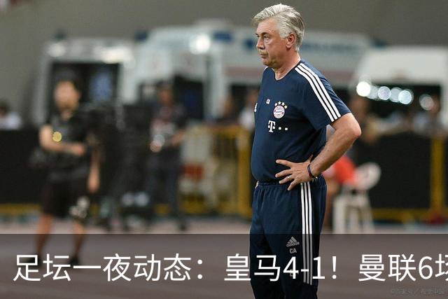 足坛一夜动态：皇马4-1！曼联6场不胜 阿森纳1-0 AC米兰3-2