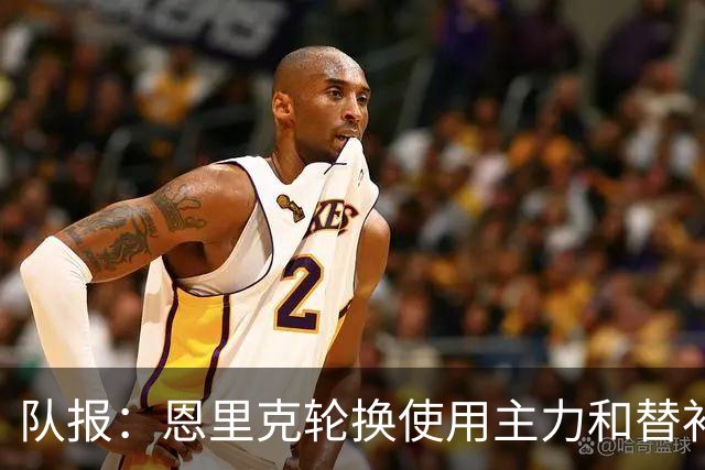 队报：恩里克轮换使用主力和替补阵容，但也希望球员感到竞争压力