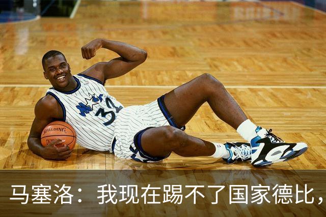 马塞洛：我现在踢不了国家德比，让我追着亚马尔跑可不行