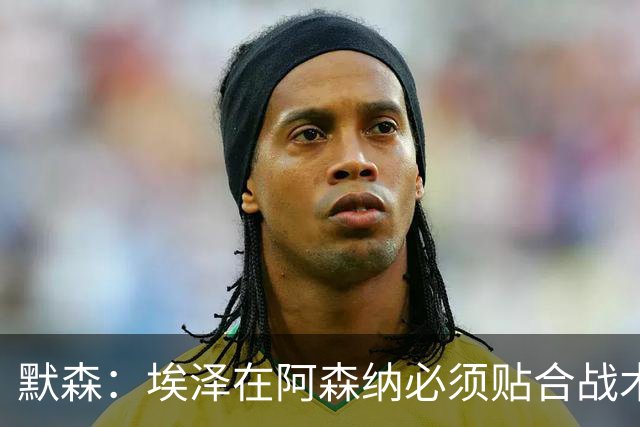 默森：埃泽在阿森纳必须贴合战术，不能只顾着自己踢得舒服