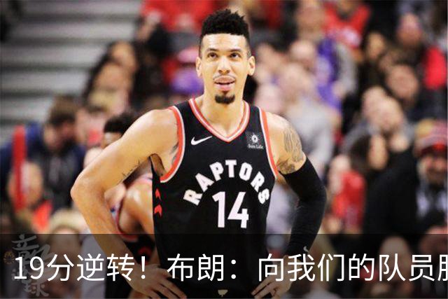 19分逆转！布朗：向我们的队员脱帽致敬 替补阵容表现太棒了