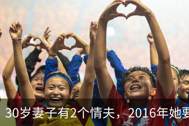 30岁妻子有2个情夫，2016年她要睡仨个男人，情夫连她和娃一起杀
