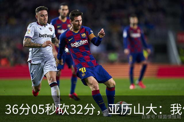 36分05秒砍32分，亚历山大：我们比过去更饥饿