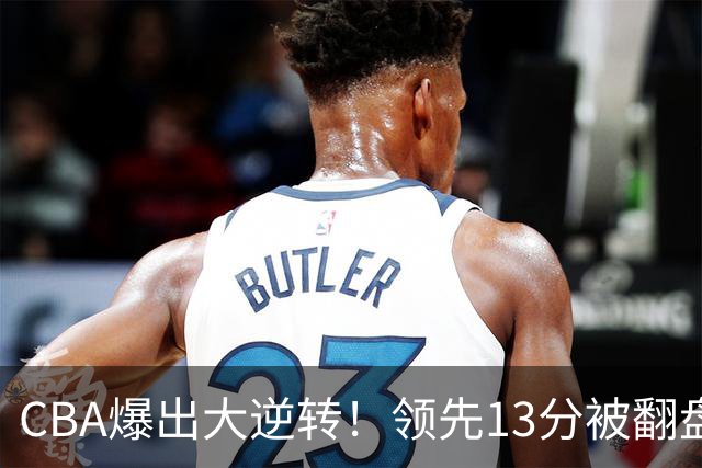 CBA爆出大逆转！领先13分被翻盘，吞下赛季两连败，国手16投6中