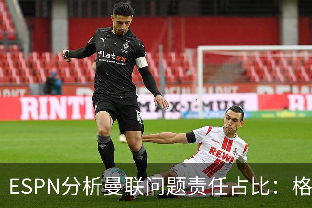ESPN分析曼联问题责任占比：格雷泽50%，卡里克5%，球员15%