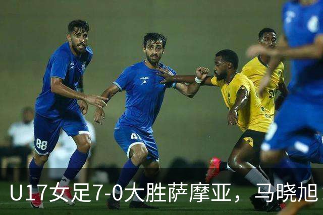U17女足7-0大胜萨摩亚，马晓旭：挺满意，有些过人需要更自信